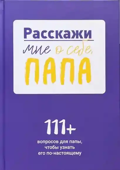 Расскажи мне о себе папа. 111+ вопросов для папы чтобы узнать его по-настоящему